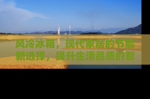 风冷冰箱，现代家居的节能新选择，提升生活品质的智能家电