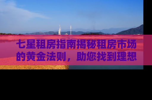 七星租房指南揭秘租房市场的黄金法则，助您找到理想居所