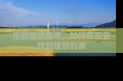 乐安租房指南，如何在乐安找到理想的家