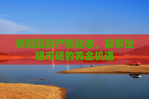 铁西区房产新动态，探索出租市场的黄金机遇