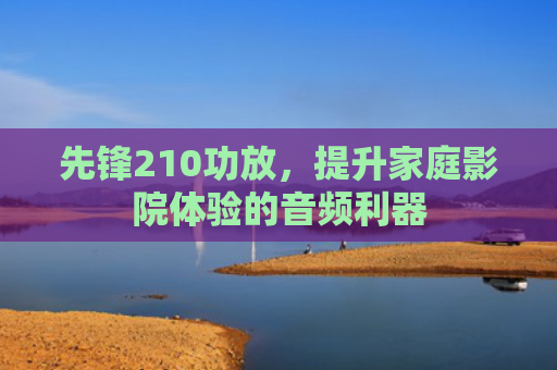 先锋210功放，提升家庭影院体验的音频利器