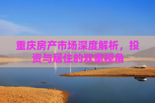 重庆房产市场深度解析，投资与居住的双重视角