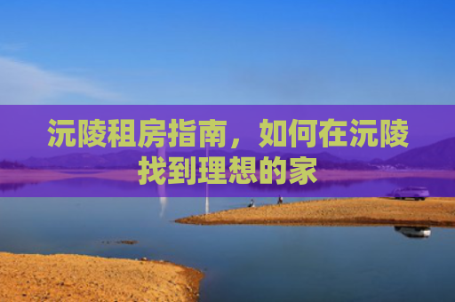 沅陵租房指南，如何在沅陵找到理想的家