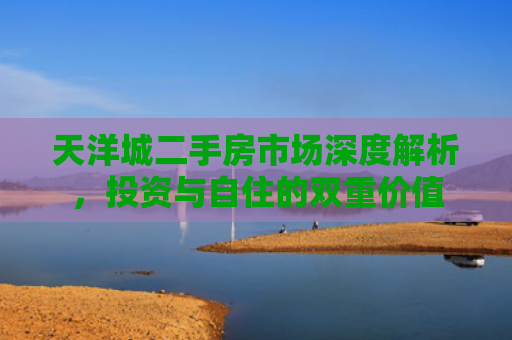 天洋城二手房市场深度解析，投资与自住的双重价值