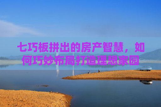 七巧板拼出的房产智慧，如何巧妙布局打造理想家园