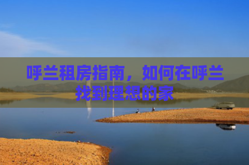 呼兰租房指南，如何在呼兰找到理想的家