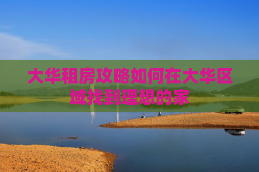 大华租房攻略如何在大华区域找到理想的家