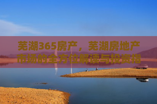 芜湖365房产，芜湖房地产市场的全方位解读与投资指南