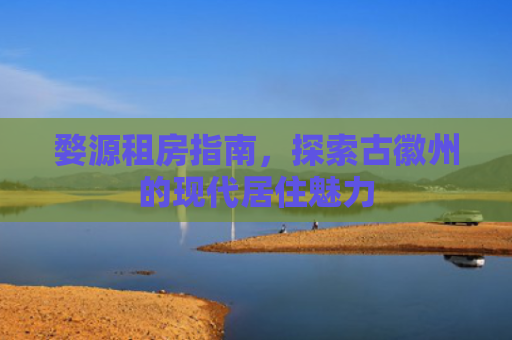 婺源租房指南，探索古徽州的现代居住魅力