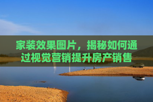 家装效果图片，揭秘如何通过视觉营销提升房产销售