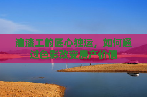 油漆工的匠心独运，如何通过色彩改变房产价值