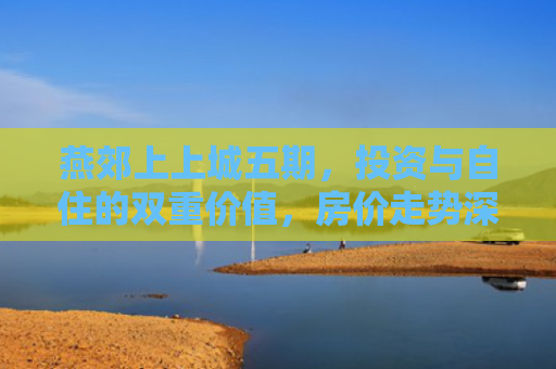 燕郊上上城五期，投资与自住的双重价值，房价走势深度解析