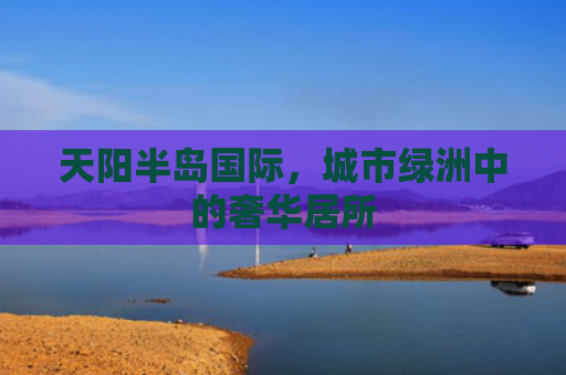 天阳半岛国际，城市绿洲中的奢华居所