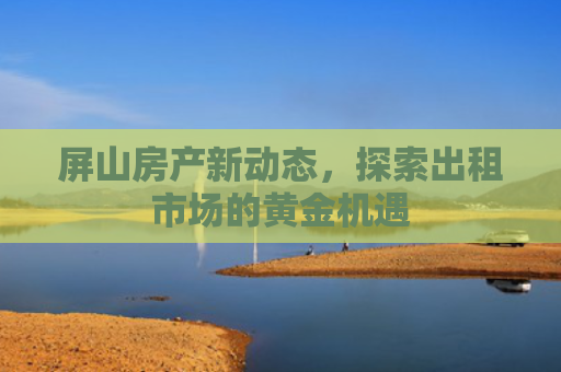 屏山房产新动态，探索出租市场的黄金机遇