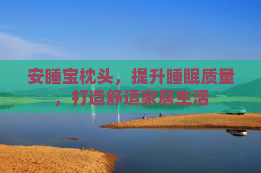 安睡宝枕头，提升睡眠质量，打造舒适家居生活