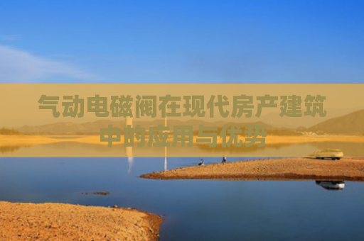 气动电磁阀在现代房产建筑中的应用与优势