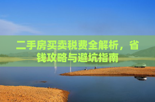 二手房买卖税费全解析，省钱攻略与避坑指南