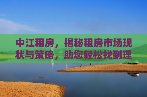 中江租房，揭秘租房市场现状与策略，助您轻松找到理想居所