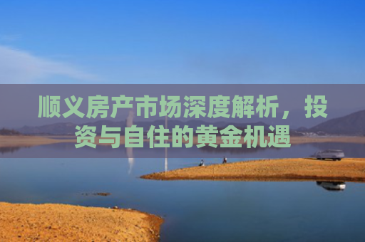 顺义房产市场深度解析，投资与自住的黄金机遇