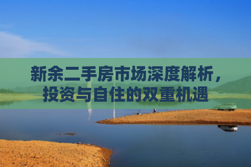 新余二手房市场深度解析，投资与自住的双重机遇