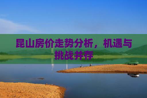 昆山房价走势分析，机遇与挑战并存
