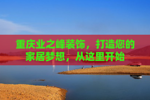 重庆业之峰装饰，打造您的家居梦想，从这里开始