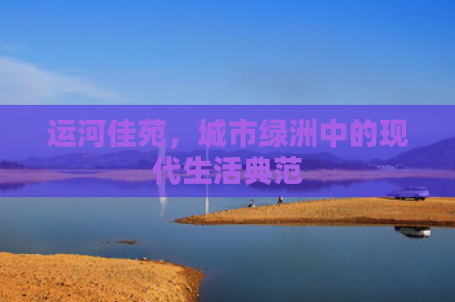 运河佳苑，城市绿洲中的现代生活典范