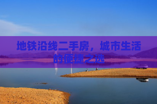 地铁沿线二手房，城市生活的便捷之选