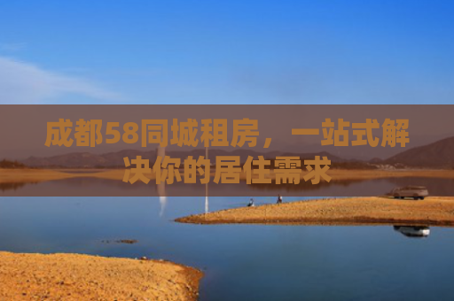 成都58同城租房，一站式解决你的居住需求