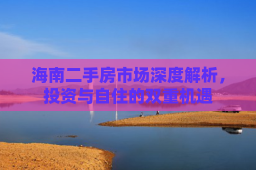 海南二手房市场深度解析，投资与自住的双重机遇