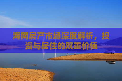 海南房产市场深度解析，投资与居住的双重价值