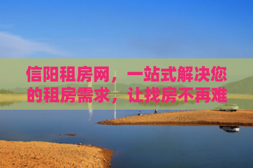 信阳租房网，一站式解决您的租房需求，让找房不再难