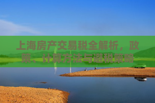 上海房产交易税全解析，政策、计算方法与避税策略