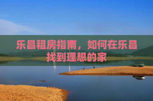乐昌租房指南，如何在乐昌找到理想的家
