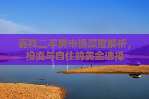 嘉祥二手房市场深度解析，投资与自住的黄金选择