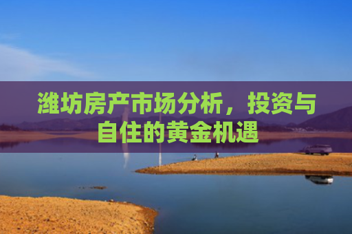 潍坊房产市场分析，投资与自住的黄金机遇