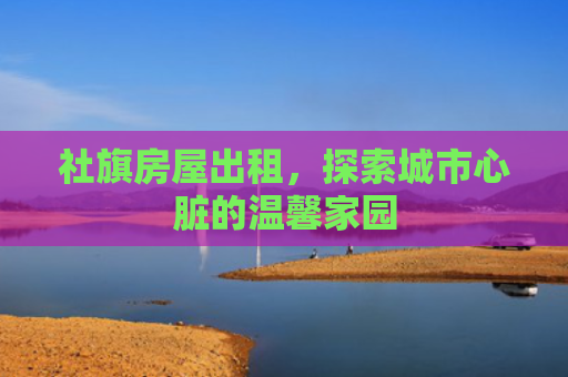 社旗房屋出租，探索城市心脏的温馨家园