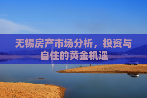 无锡房产市场分析，投资与自住的黄金机遇