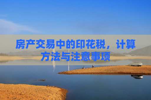 房产交易中的印花税，计算方法与注意事项