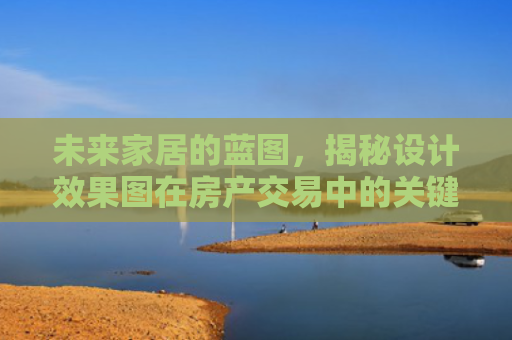 未来家居的蓝图，揭秘设计效果图在房产交易中的关键作用