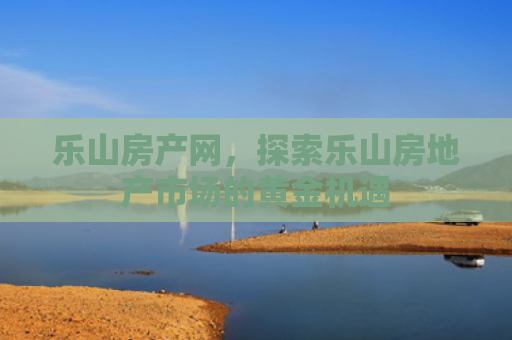 乐山房产网，探索乐山房地产市场的黄金机遇