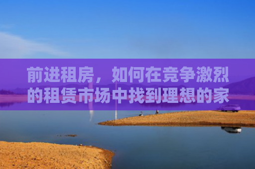 前进租房，如何在竞争激烈的租赁市场中找到理想的家