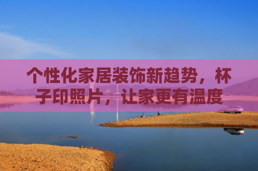 个性化家居装饰新趋势，杯子印照片，让家更有温度