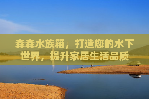 森森水族箱，打造您的水下世界，提升家居生活品质