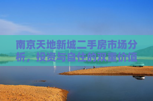 南京天地新城二手房市场分析，投资与自住的双重价值