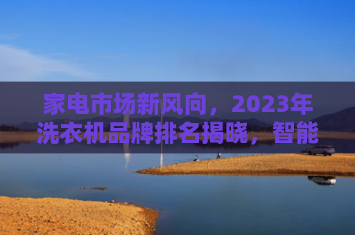 家电市场新风向，2023年洗衣机品牌排名揭晓，智能与环保成主流