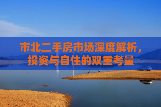 市北二手房市场深度解析，投资与自住的双重考量