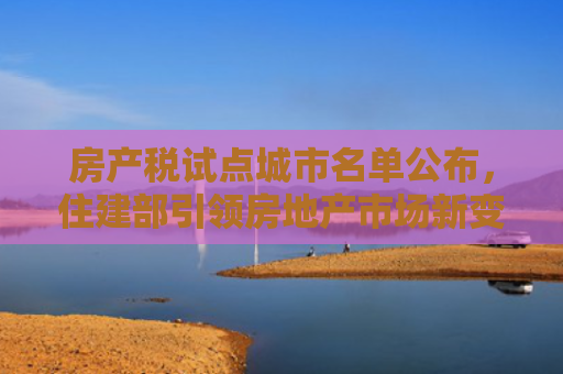 房产税试点城市名单公布，住建部引领房地产市场新变革