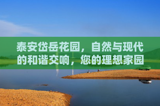 泰安岱岳花园，自然与现代的和谐交响，您的理想家园