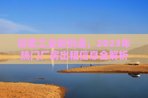 探索工业新机遇，2023年热门厂房出租信息全解析